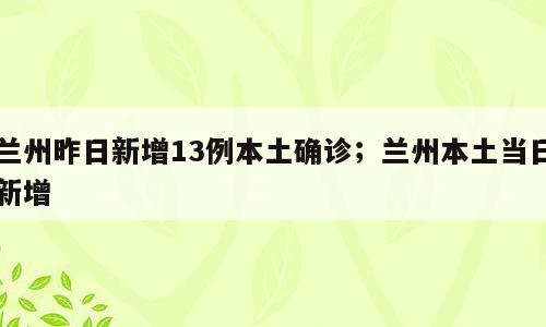 兰州昨日新增13例本土确诊；兰州本土当日新增