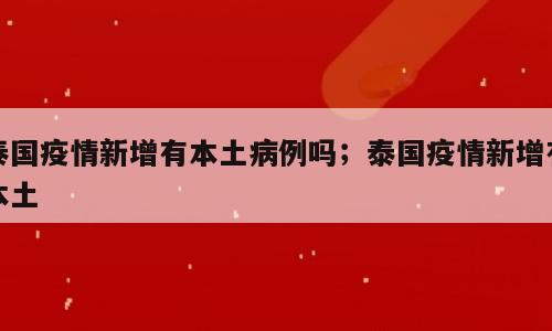泰国疫情新增有本土病例吗；泰国疫情新增有本土