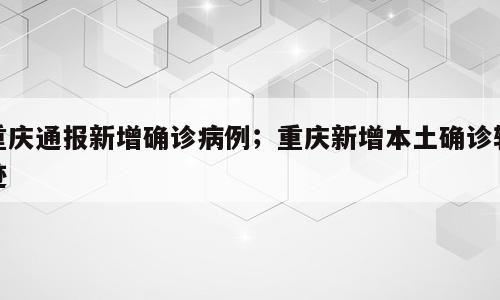 重庆通报新增确诊病例；重庆新增本土确诊轨迹