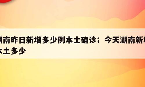 湖南昨日新增多少例本土确诊；今天湖南新增本土多少