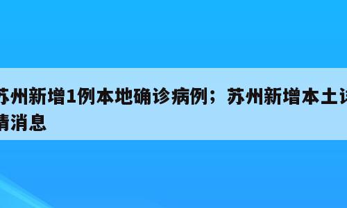 苏州新增1例本地确诊病例；苏州新增本土详情消息