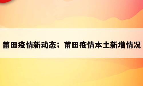 莆田疫情新动态；莆田疫情本土新增情况
