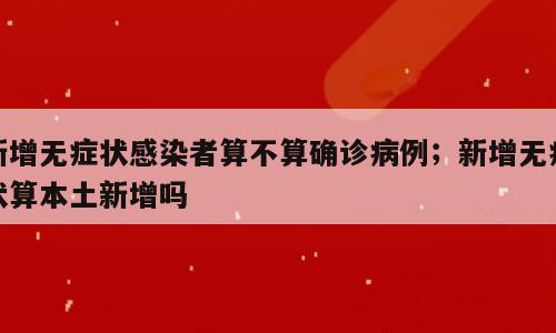 新增无症状感染者算不算确诊病例；新增无症状算本土新增吗