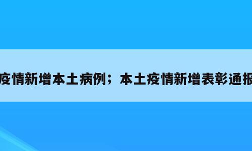 疫情新增本土病例；本土疫情新增表彰通报