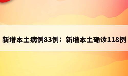 新增本土病例83例；新增本土确诊118例