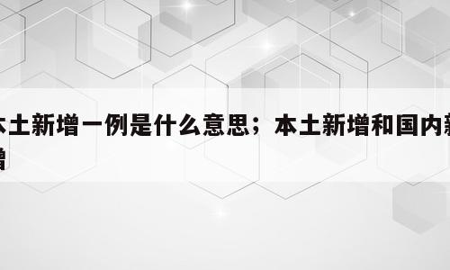 本土新增一例是什么意思；本土新增和国内新增