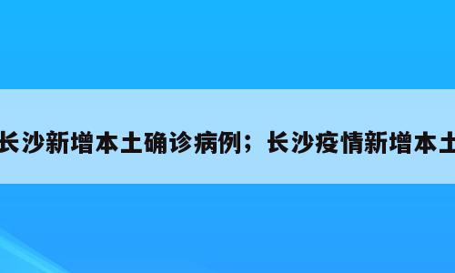 长沙新增本土确诊病例；长沙疫情新增本土