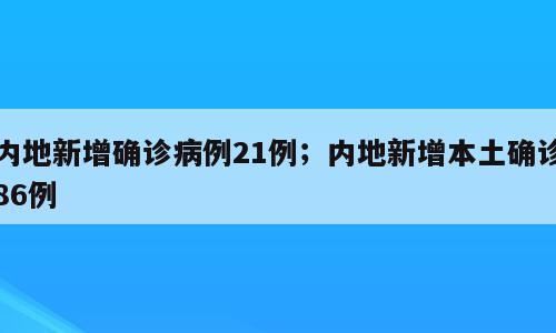 内地新增确诊病例21例；内地新增本土确诊86例