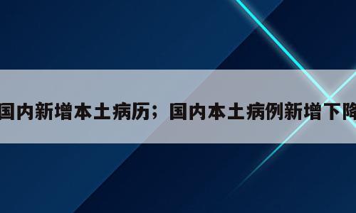 国内新增本土病历；国内本土病例新增下降