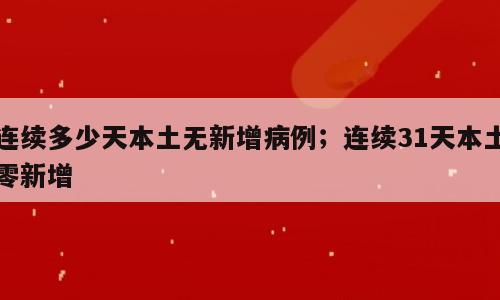连续多少天本土无新增病例；连续31天本土零新增