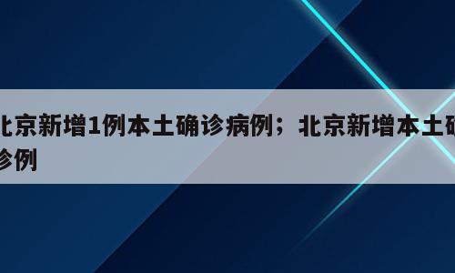 北京新增1例本土确诊病例；北京新增本土确诊例