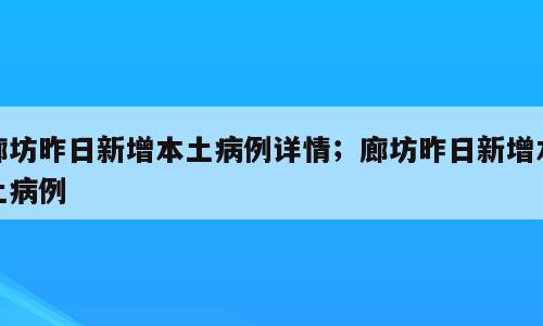 廊坊昨日新增本土病例详情；廊坊昨日新增本土病例