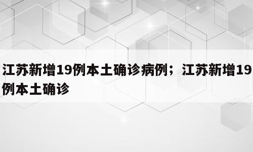 江苏新增19例本土确诊病例；江苏新增19例本土确诊