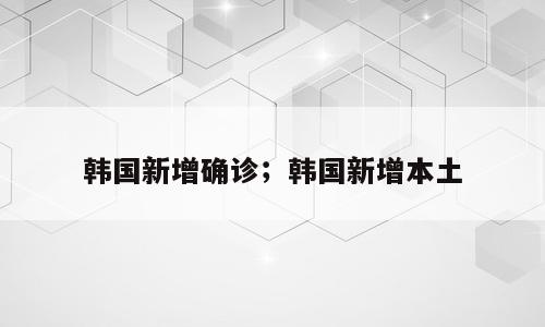 韩国新增确诊；韩国新增本土