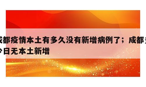 成都疫情本土有多久没有新增病例了；成都多少日无本土新增