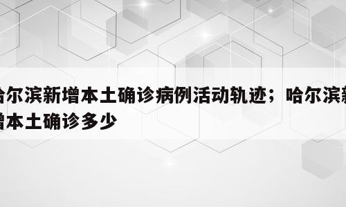 哈尔滨新增本土确诊病例活动轨迹；哈尔滨新增本土确诊多少