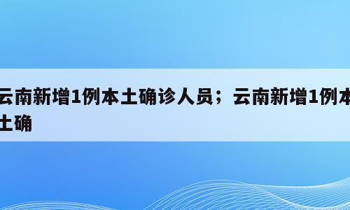 云南新增1例本土确诊人员；云南新增1例本土确