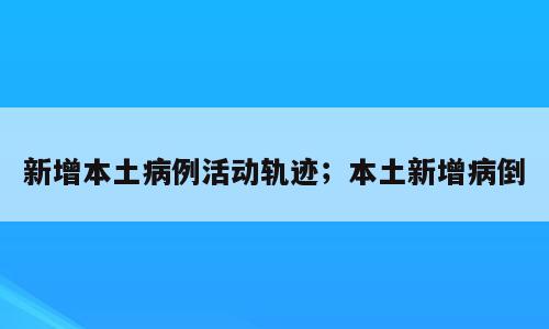新增本土病例活动轨迹；本土新增病倒