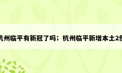 杭州临平有新冠了吗；杭州临平新增本土2例