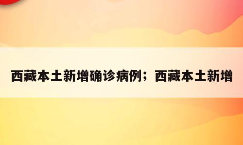 西藏本土新增确诊病例；西藏本土新增