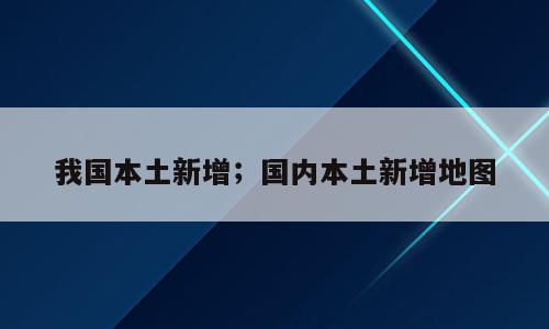 我国本土新增；国内本土新增地图