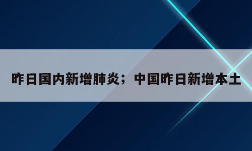 昨日国内新增肺炎；中国昨日新增本土