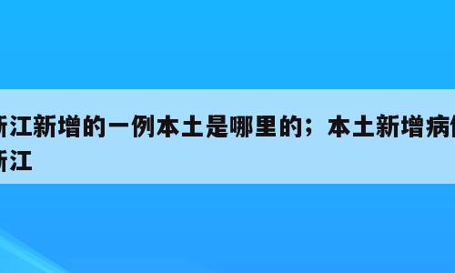 浙江新增的一例本土是哪里的；本土新增病例浙江
