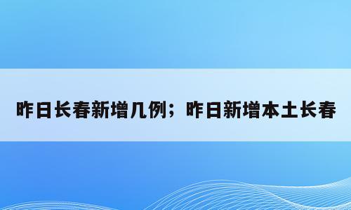 昨日长春新增几例；昨日新增本土长春
