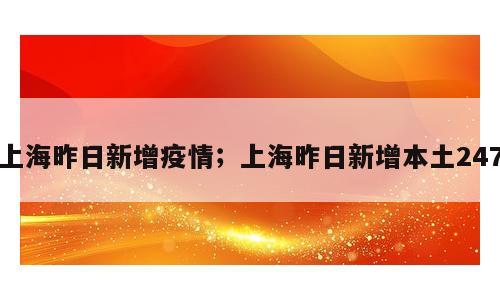 上海昨日新增疫情；上海昨日新增本土247