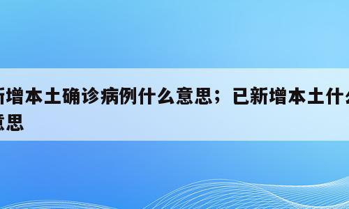 新增本土确诊病例什么意思；已新增本土什么意思