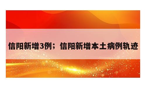 信阳新增3例；信阳新增本土病例轨迹