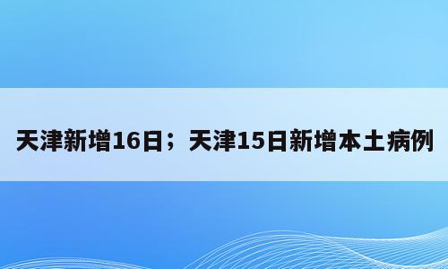 天津新增16日；天津15日新增本土病例