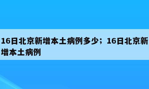 16日北京新增本土病例多少；16日北京新增本土病例