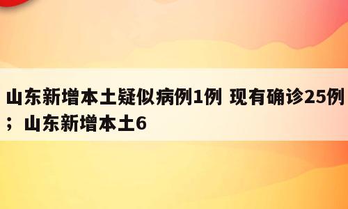 山东新增本土疑似病例1例 现有确诊25例；山东新增本土6