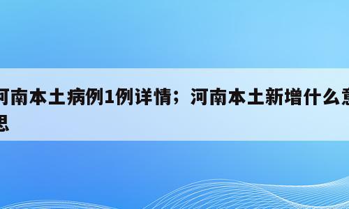 河南本土病例1例详情；河南本土新增什么意思