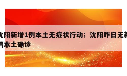 沈阳新增1例本土无症状行动；沈阳昨日无新增本土确诊
