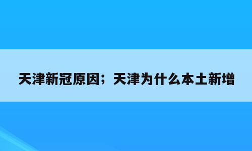 天津新冠原因；天津为什么本土新增