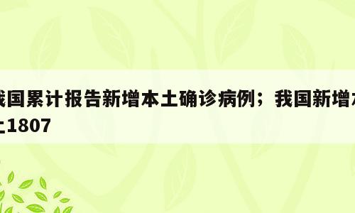 我国累计报告新增本土确诊病例；我国新增本土1807