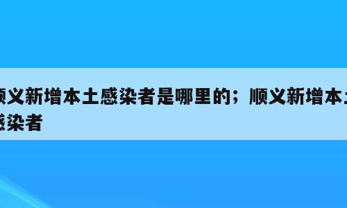 顺义新增本土感染者是哪里的；顺义新增本土感染者