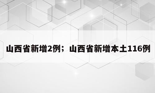 山西省新增2例；山西省新增本土116例