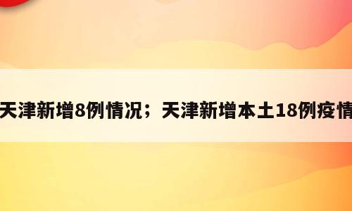 天津新增8例情况；天津新增本土18例疫情