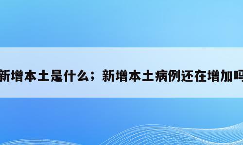 新增本土是什么；新增本土病例还在增加吗