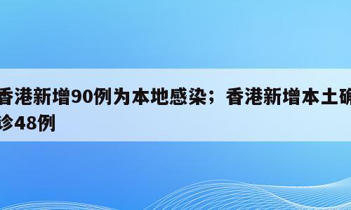 香港新增90例为本地感染；香港新增本土确诊48例
