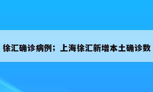 徐汇确诊病例；上海徐汇新增本土确诊数