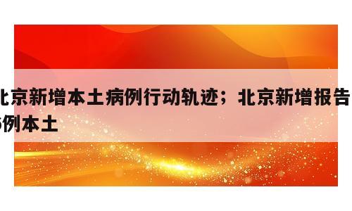北京新增本土病例行动轨迹；北京新增报告36例本土