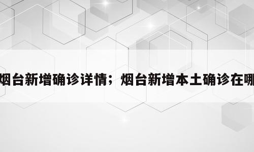 烟台新增确诊详情；烟台新增本土确诊在哪