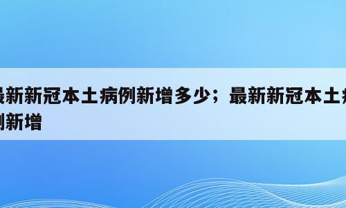 最新新冠本土病例新增多少；最新新冠本土病例新增