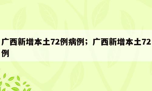 广西新增本土72例病例；广西新增本土72例
