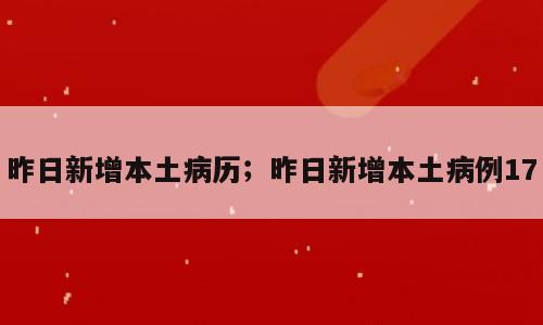昨日新增本土病历；昨日新增本土病例17