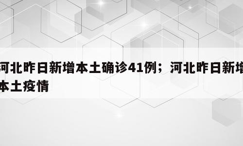 河北昨日新增本土确诊41例；河北昨日新增本土疫情